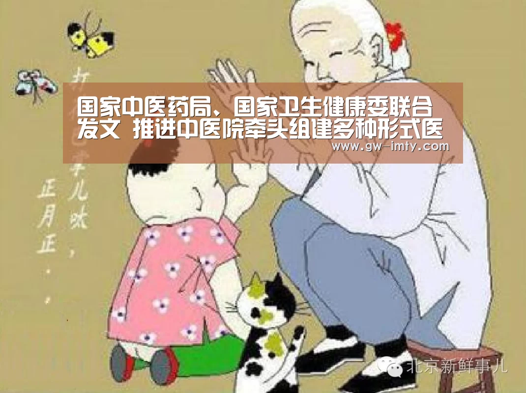 国家中医药局、国家卫生健康委联合发文 推进中医院牵头组建多种形式医【im体育APP】(图4) im体育投注