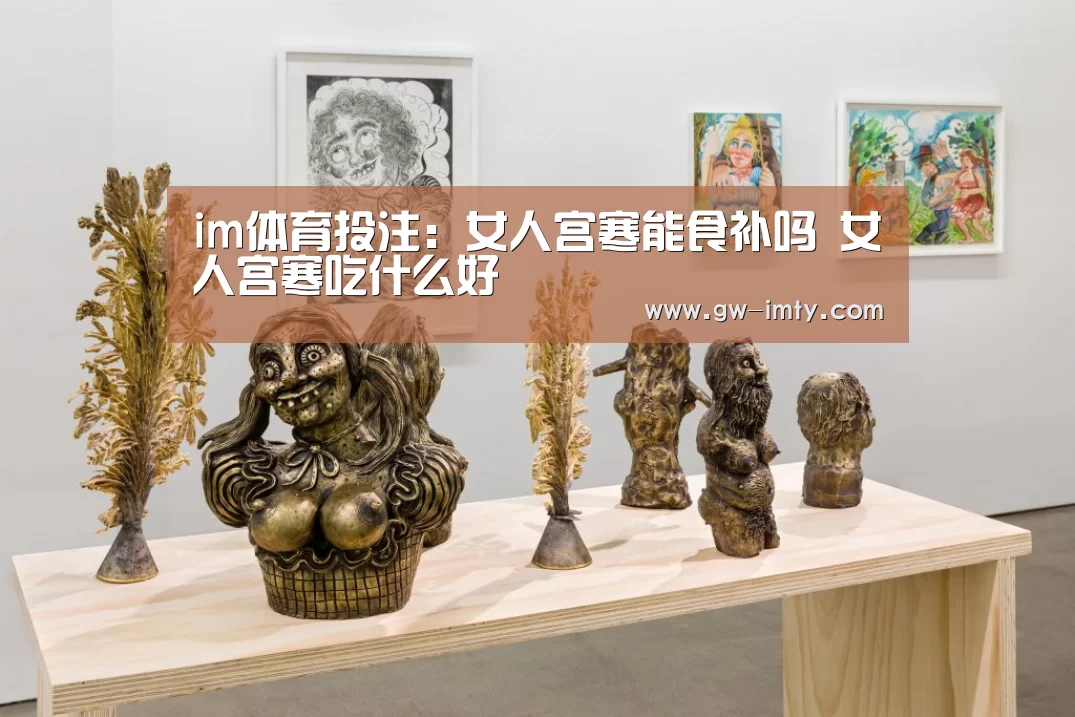 im体育投注:女人宫寒能食补吗 女人宫寒吃什么好(图2) im体育APP