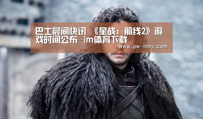 巴士晨间快讯 《星战:前线2》游戏时间公布-im体育下载(图2) im体育投注