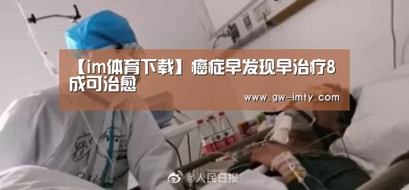 【im体育下载】癌症早发现早治疗8成可治愈(图3) im体育下载