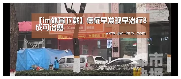 【im体育下载】癌症早发现早治疗8成可治愈(图2) im体育APP