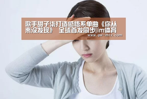 歌手甜子柒打造感悟系单曲《你从来没发现》 全球首发同步|im体育下载(图1) im体育投注