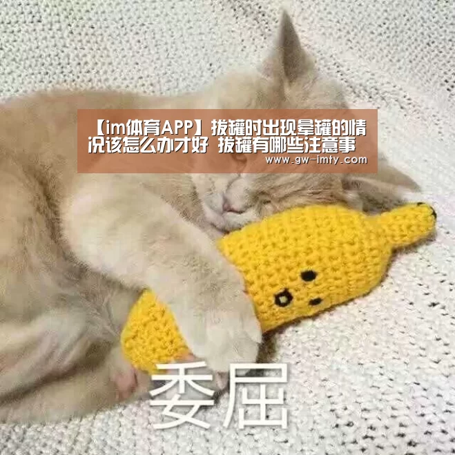 【im体育APP】拔罐时出现晕罐的情况该怎么办才好 拔罐有哪些注意事项吗(图1) im体育投注
