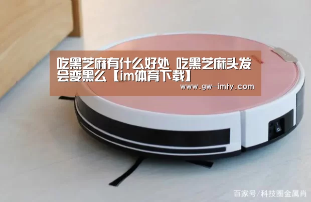 吃黑芝麻有什么好处 吃黑芝麻头发会变黑么【im体育下载】(图3) im体育投注