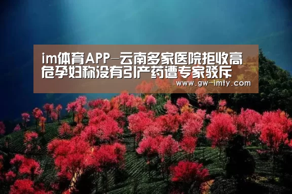 im体育APP-云南多家医院拒收高危孕妇称没有引产药遭专家驳斥(图1) im体育投注