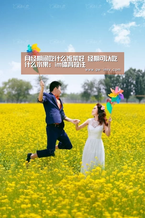 月经期间吃什么饭菜好 经期可以吃什么水果:im体育投注(图1) im体育APP