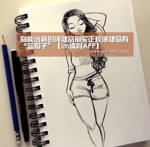 称能治病的保健品别买正规保健品有“蓝帽子”【im体育APP】(图3) im体育