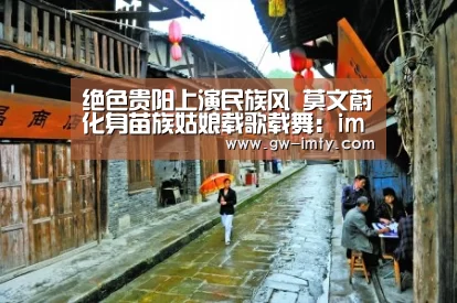 绝色贵阳上演民族风 莫文蔚化身苗族姑娘载歌载舞:im体育下载(图2) im体育投注