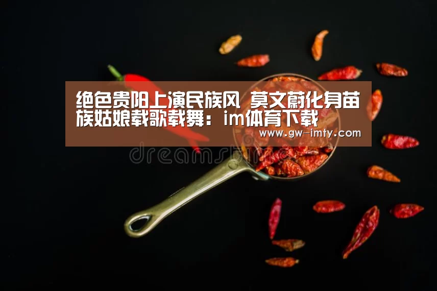 绝色贵阳上演民族风 莫文蔚化身苗族姑娘载歌载舞:im体育下载(图1) im体育