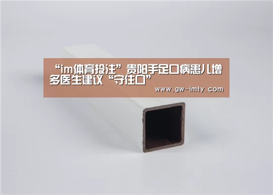 “im体育投注”贵阳手足口病患儿增多医生建议“守住口”(图3) im体育